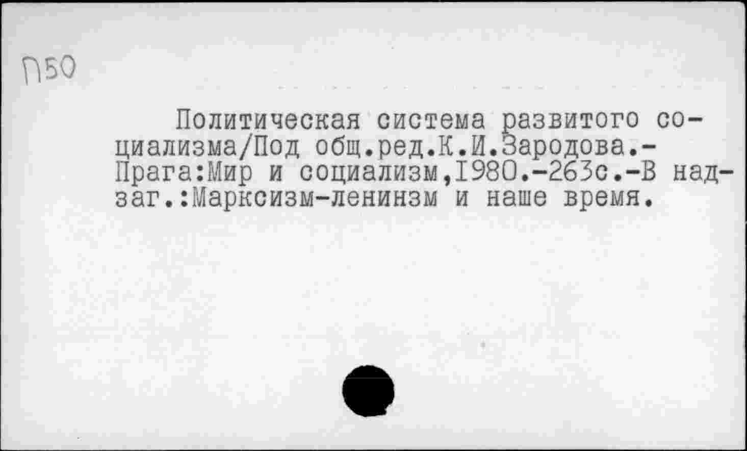 ﻿П50
Политическая система развитого со-циализма/Под общ.ред.К.И.Зародова,-Прага:Мир и социализм,1980.-263с.-В над-заг.:Марксизм-ленинзм и наше время.